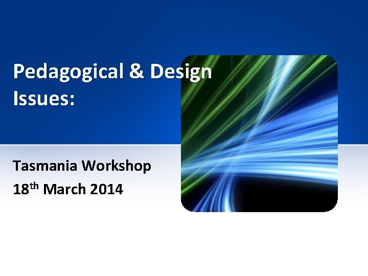 Pedagogical & Design Issues: Tasmania Workshop 18 th March 2014 