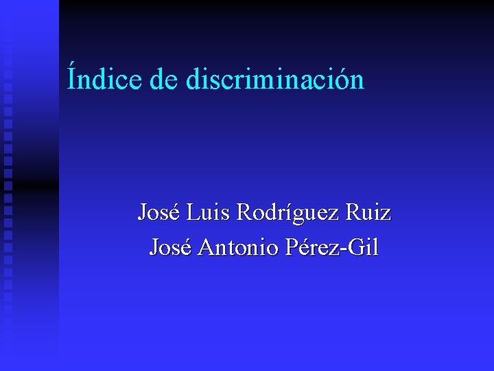 Índice de discriminación José Luis Rodríguez Ruiz José Antonio Pérez-Gil 