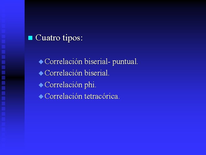 n Cuatro tipos: u Correlación biserial- puntual. u Correlación biserial. u Correlación phi. u