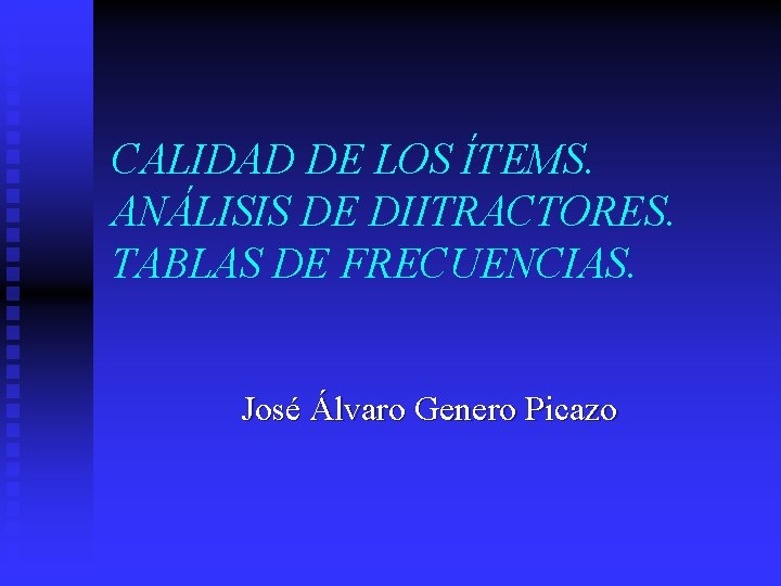 CALIDAD DE LOS ÍTEMS. ANÁLISIS DE DIITRACTORES. TABLAS DE FRECUENCIAS. José Álvaro Genero Picazo