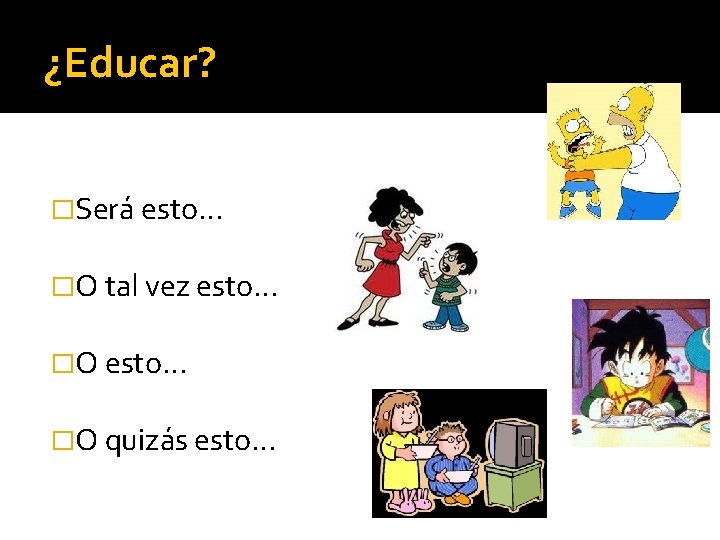 ¿Educar? �Será esto… �O tal vez esto… �O quizás esto… 