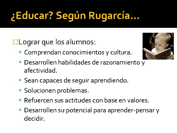 ¿Educar? Según Rugarcía… �Lograr que los alumnos: Comprendan conocimientos y cultura. Desarrollen habilidades de