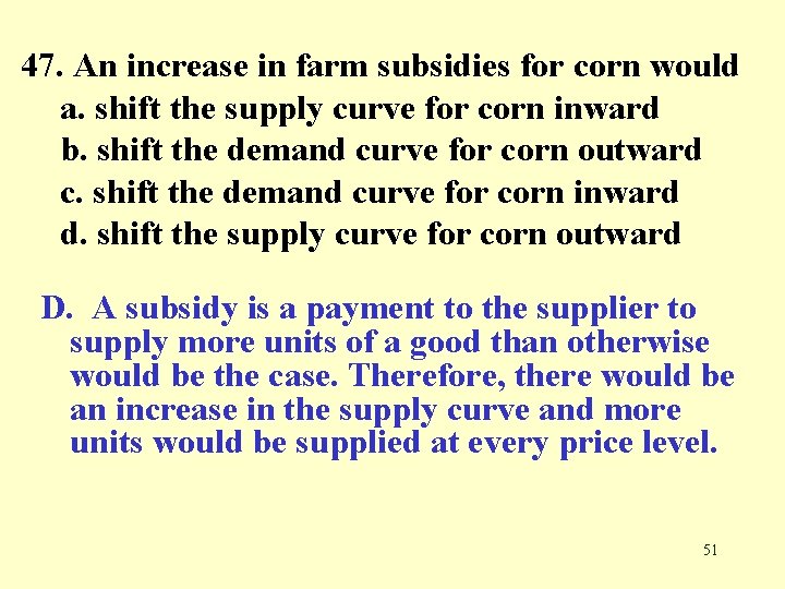 47. An increase in farm subsidies for corn would a. shift the supply curve