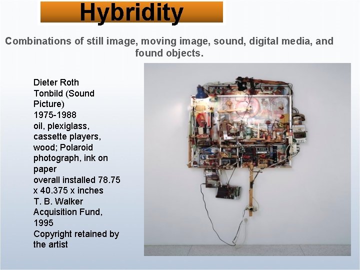 Hybridity Combinations of still image, moving image, sound, digital media, and found objects. Dieter