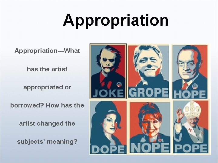 Appropriation---What has the artist appropriated or borrowed? How has the artist changed the subjects’