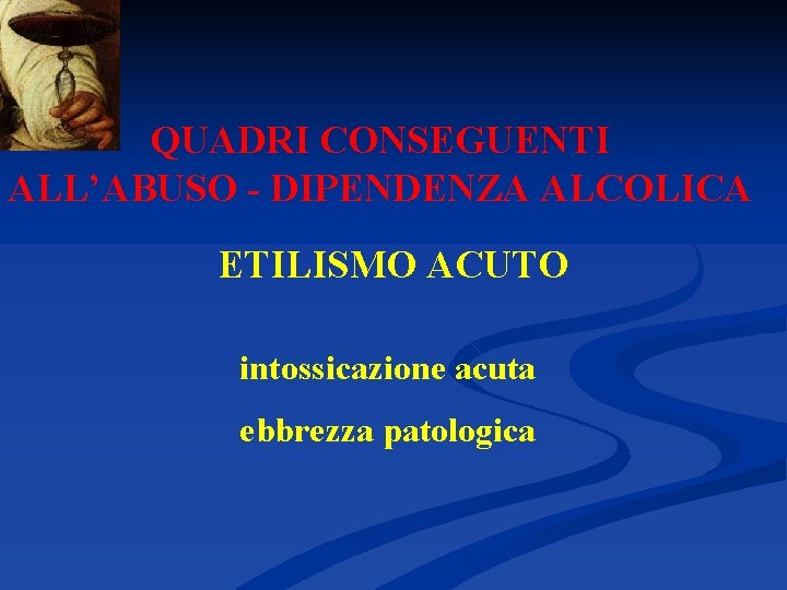 QUADRI CONSEGUENTI ALL’ABUSO - DIPENDENZA ALCOLICA ETILISMO ACUTO intossicazione acuta ebbrezza patologica 