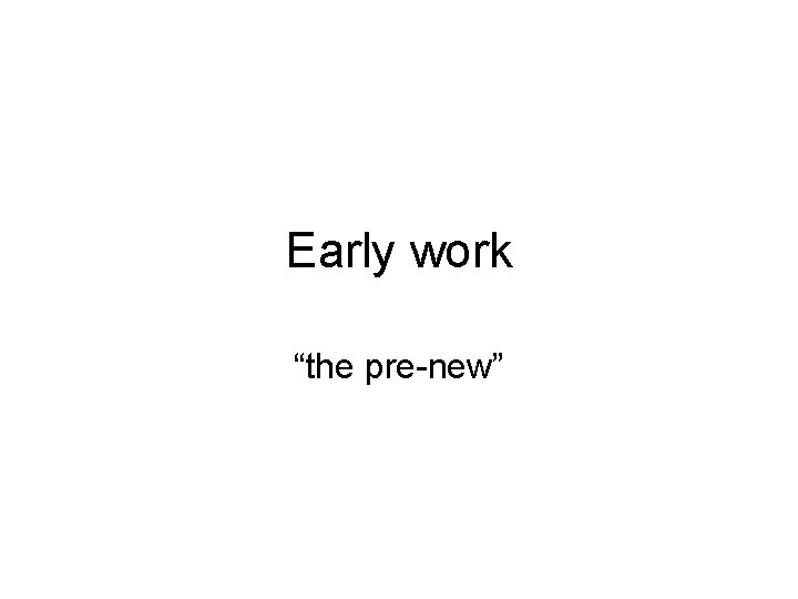 Early work “the pre-new” 