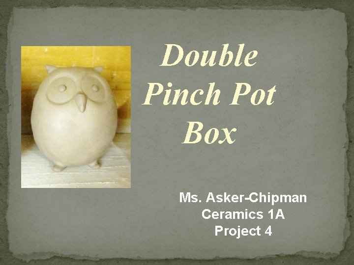 Double Pinch Pot Box Ms. Asker-Chipman Ceramics 1 A Project 4 