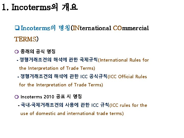 1. Incoterms의 개요 ❏ Incoterms의 명칭(INternational COmmercial TERMS) ❍ 종래의 공식 명칭 - 정형거래조건의 1. Incoterms의 개요 ❏ Incoterms의 명칭(INternational COmmercial TERMS) ❍ 종래의 공식 명칭 - 정형거래조건의