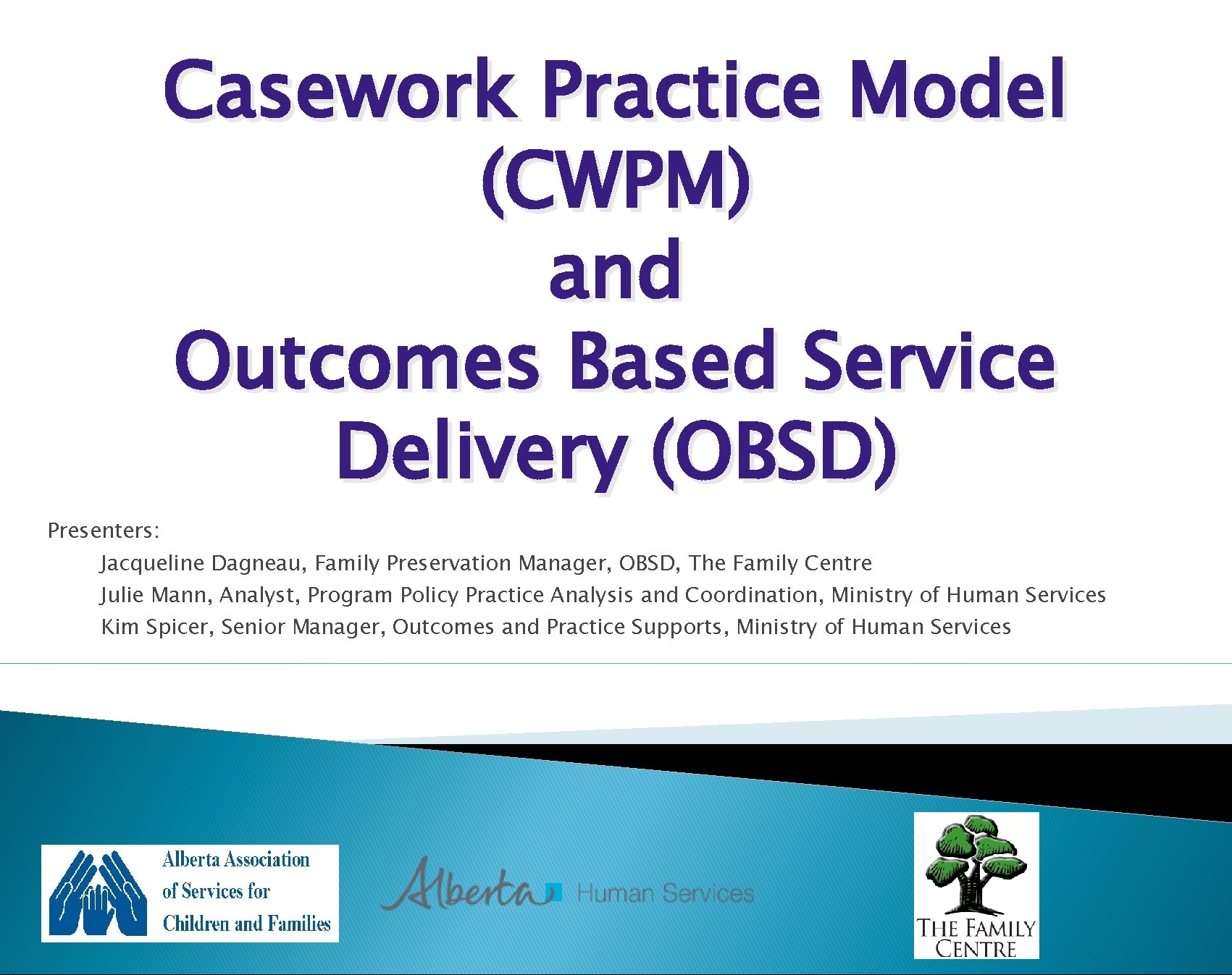 Casework Practice Model (CWPM) and Outcomes Based Service Delivery (OBSD) Presenters: Jacqueline Dagneau, Family