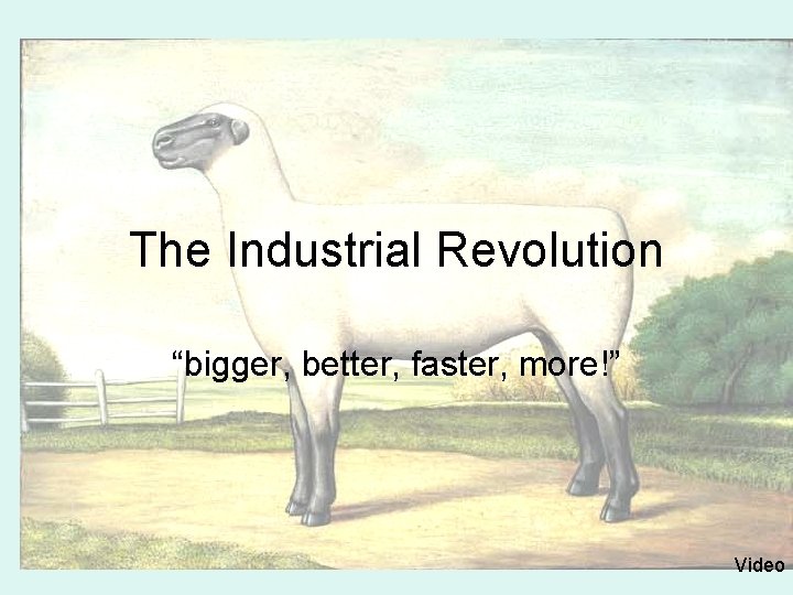 The Industrial Revolution “bigger, better, faster, more!” Video 