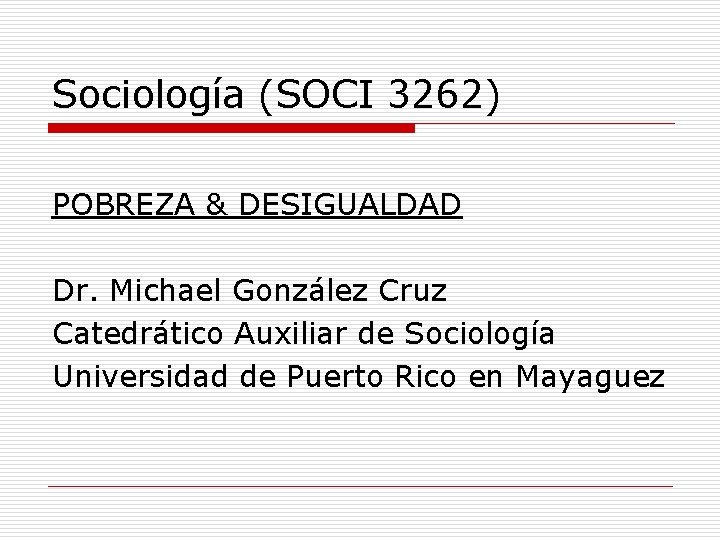 Sociología (SOCI 3262) POBREZA & DESIGUALDAD Dr. Michael González Cruz Catedrático Auxiliar de Sociología