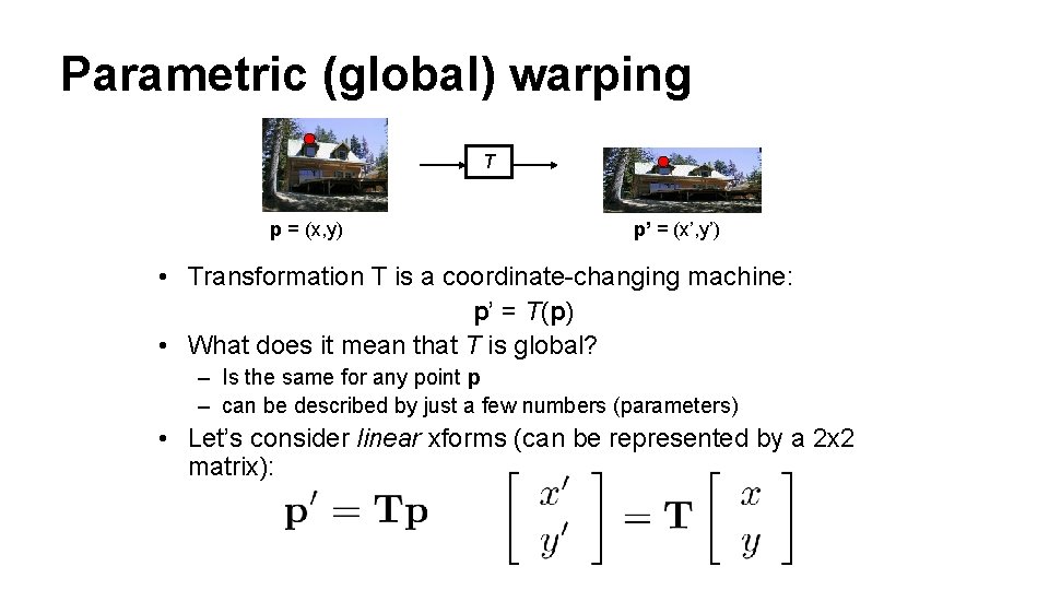 Parametric (global) warping T p = (x, y) p’ = (x’, y’) • Transformation