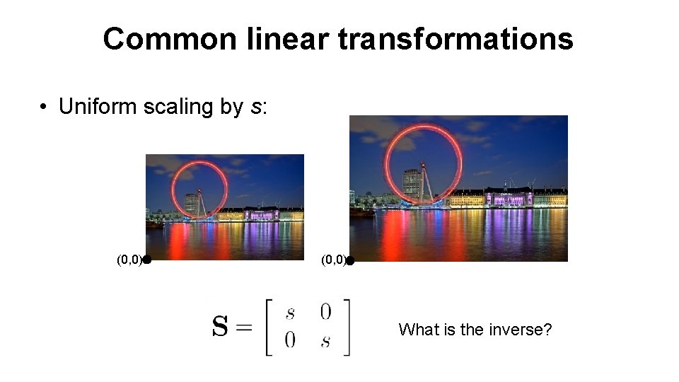 Common linear transformations • Uniform scaling by s: (0, 0) What is the inverse?