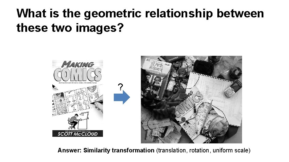 What is the geometric relationship between these two images? ? Answer: Similarity transformation (translation,