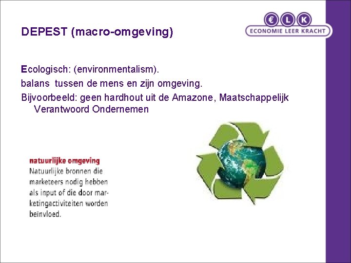 DEPEST (macro-omgeving) Ecologisch: (environmentalism). balans tussen de mens en zijn omgeving. Bijvoorbeeld: geen hardhout