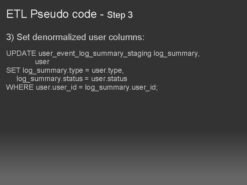 ETL Pseudo code - Step 3 3) Set denormalized user columns: UPDATE user_event_log_summary_staging log_summary,