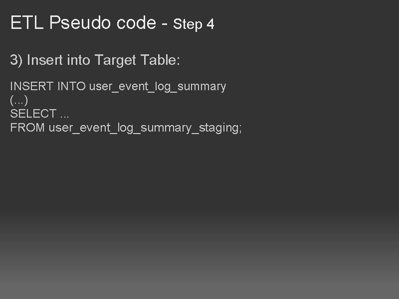 ETL Pseudo code - Step 4 3) Insert into Target Table: INSERT INTO user_event_log_summary