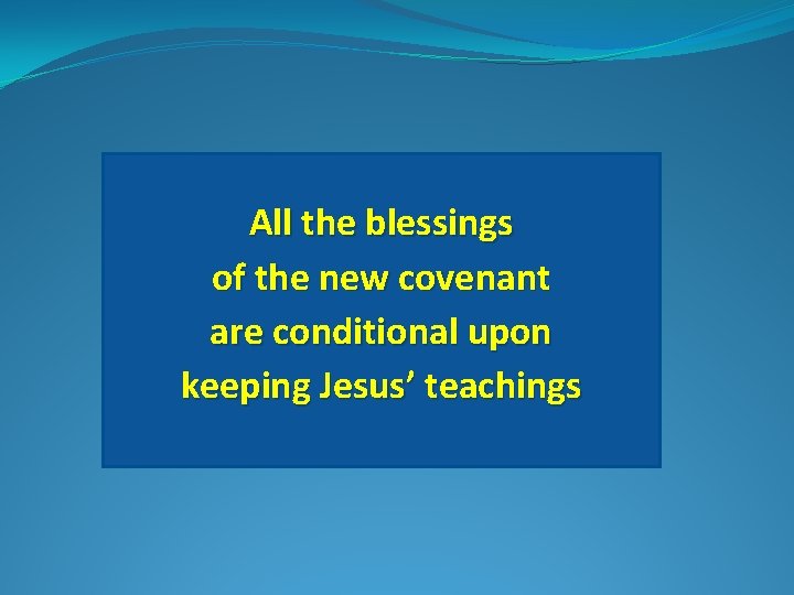 All the blessings of the new covenant are conditional upon keeping Jesus’ teachings 