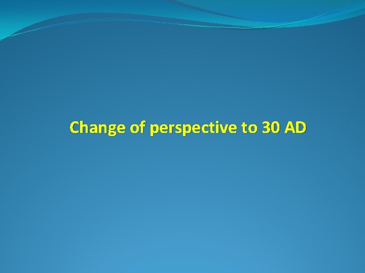 Change of perspective to 30 AD 