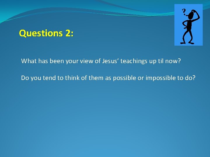 ? Questions 2: What has been your view of Jesus’ teachings up til now?