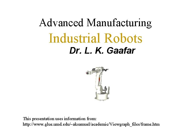 Advanced Manufacturing Industrial Robots Dr. L. K. Gaafar This presentation uses information from: http: