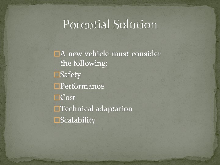 Potential Solution �A new vehicle must consider the following: �Safety �Performance �Cost �Technical adaptation