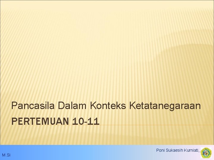 Pancasila Dalam Konteks Ketatanegaraan PERTEMUAN 10 -11 Poni Sukaesih Kurniati, S. IP. , M.