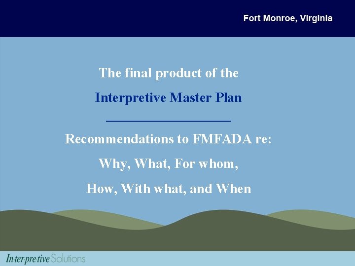 The final product of the Interpretive Master Plan _________ Recommendations to FMFADA re: Why,