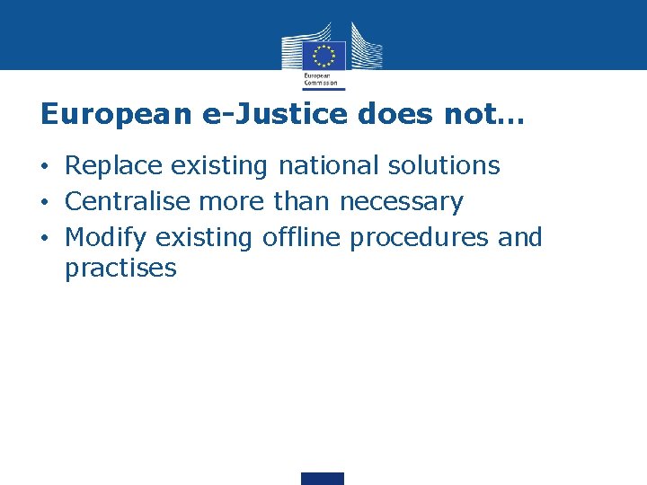 European e-Justice does not… • Replace existing national solutions • Centralise more than necessary European e-Justice does not… • Replace existing national solutions • Centralise more than necessary