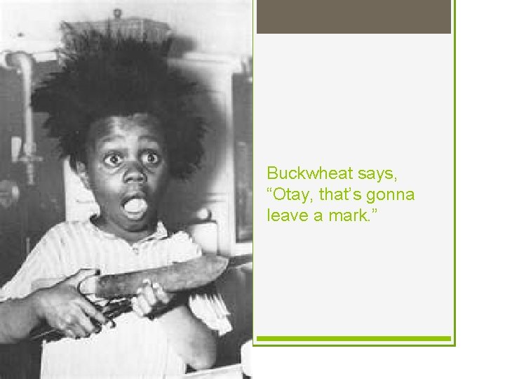 Buckwheat says, “Otay, that’s gonna leave a mark. ” 
