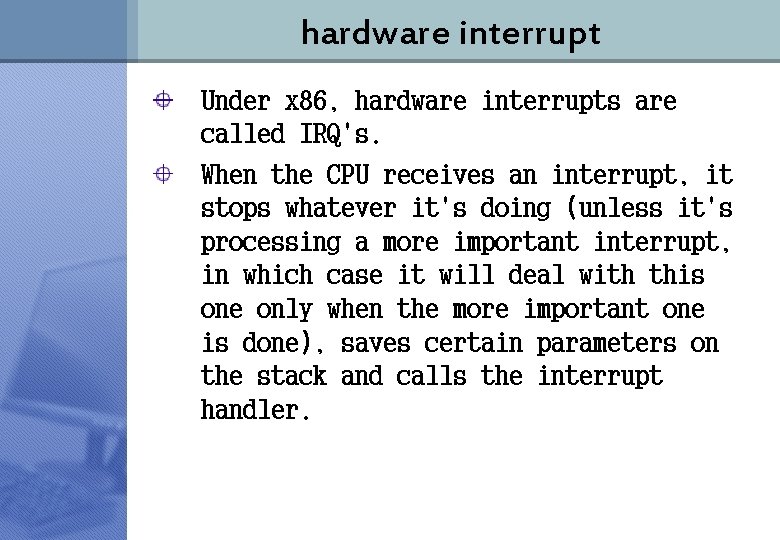 hardware interrupt Under x 86, hardware interrupts are called IRQ's. When the CPU receives