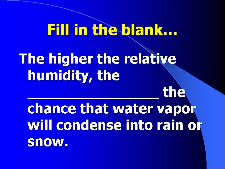 Fill in the blank… The higher the relative humidity, the ________ the chance that