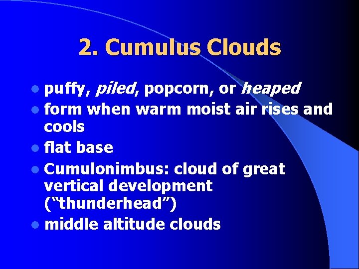 2. Cumulus Clouds l puffy, l form piled, popcorn, or heaped when warm moist