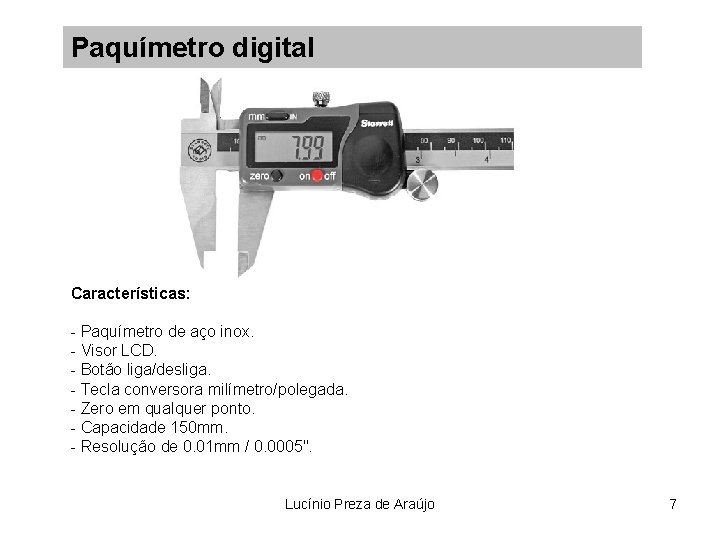 Paquímetro digital Características: - Paquímetro de aço inox. - Visor LCD. - Botão liga/desliga.