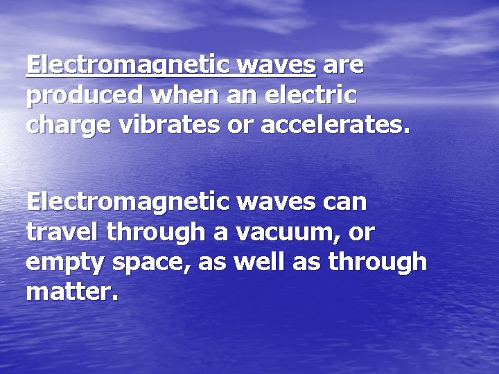 Electromagnetic waves are produced when an electric charge vibrates or accelerates. Electromagnetic waves can