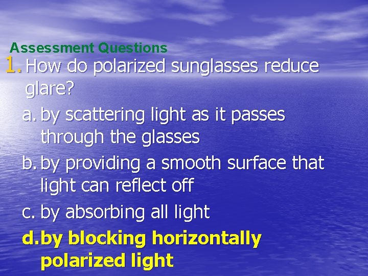 Assessment Questions 1. How do polarized sunglasses reduce glare? a. by scattering light as