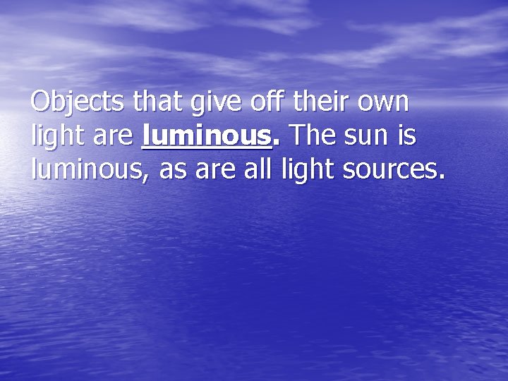 Objects that give off their own light are luminous. The sun is luminous, as