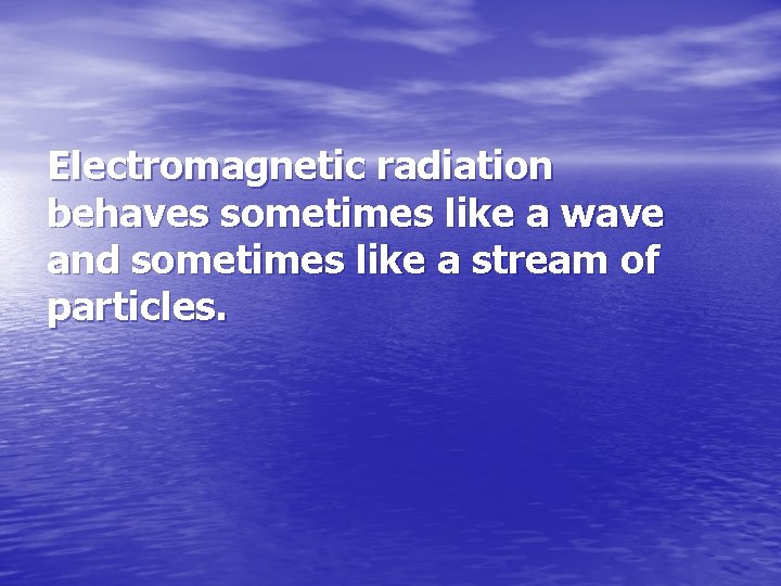Electromagnetic radiation behaves sometimes like a wave and sometimes like a stream of particles.