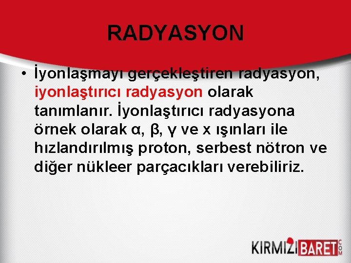 RADYASYON • İyonlaşmayı gerçekleştiren radyasyon, iyonlaştırıcı radyasyon olarak tanımlanır. İyonlaştırıcı radyasyona örnek olarak α,