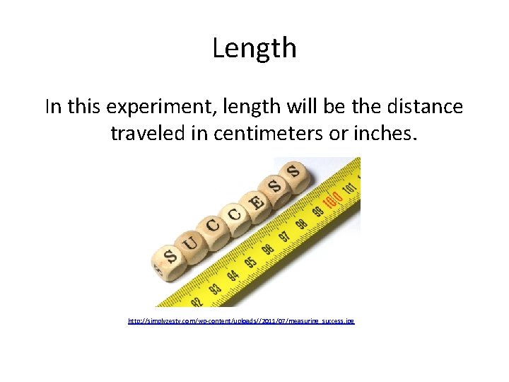 Length In this experiment, length will be the distance traveled in centimeters or inches.