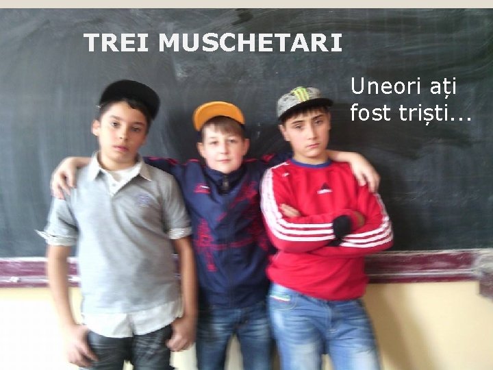 TREI MUSCHETARI Uneori ați fost triști. . . 