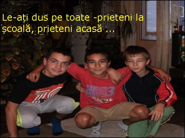 Le-ați dus pe toate -prieteni la școală, prieteni acasă. . . 