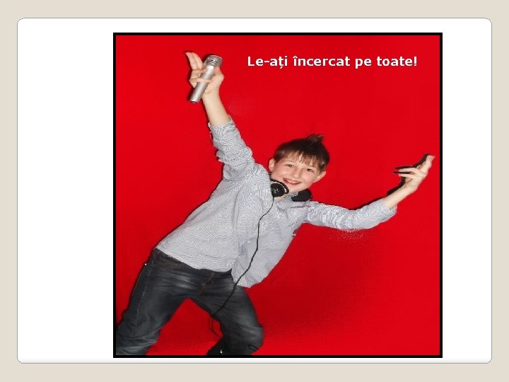 Le-ați încercat pe toate! 