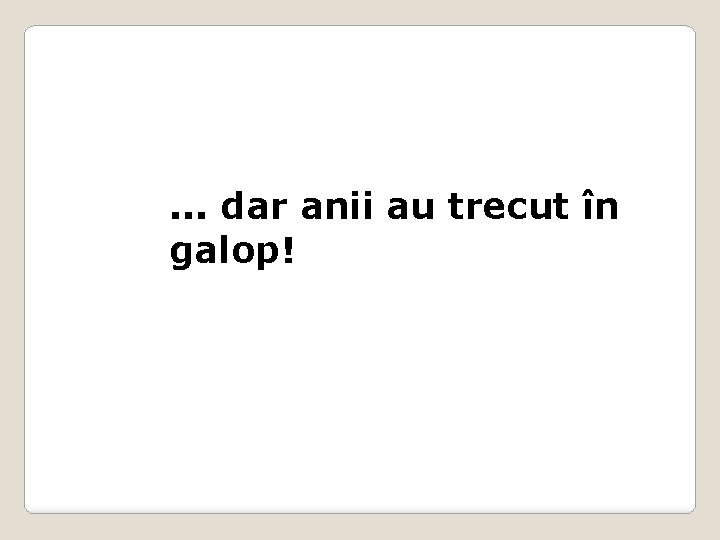 . . . dar anii au trecut în galop! 