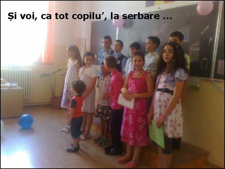 Și voi, ca tot copilu’, la serbare. . . 