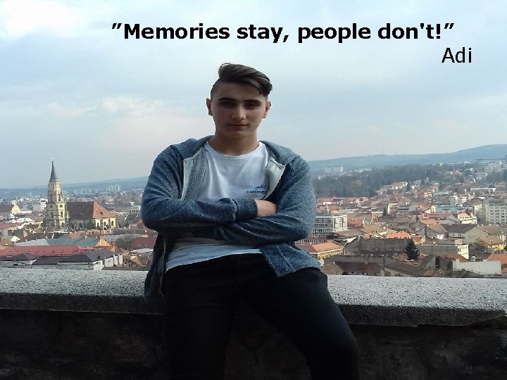 ”Memories stay, people don't!” Adi 