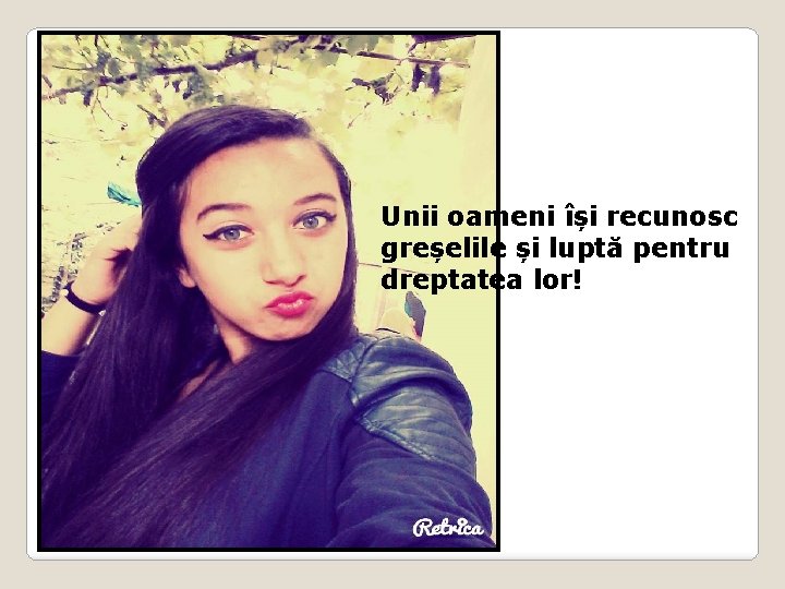 Unii oameni își recunosc greșelile și luptă pentru dreptatea lor! 