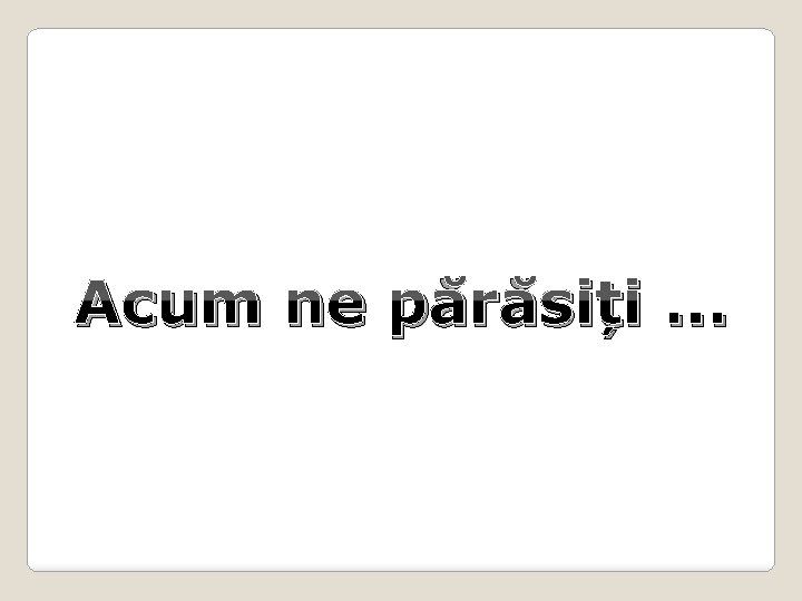 Acum ne părăsiți. . . 