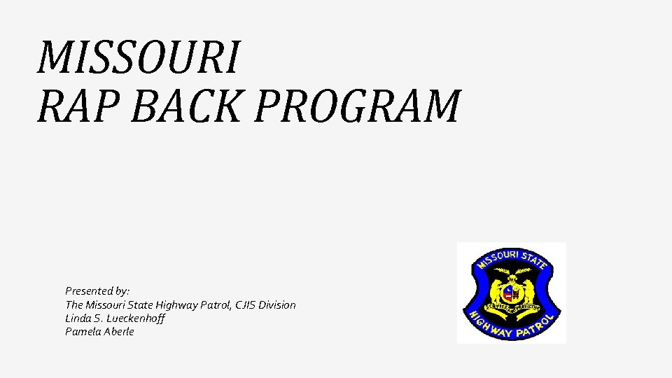 MISSOURI RAP BACK PROGRAM Presented by: The Missouri State Highway Patrol, CJIS Division Linda